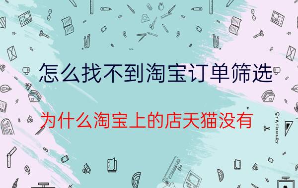 怎么找不到淘宝订单筛选 为什么淘宝上的店天猫没有？